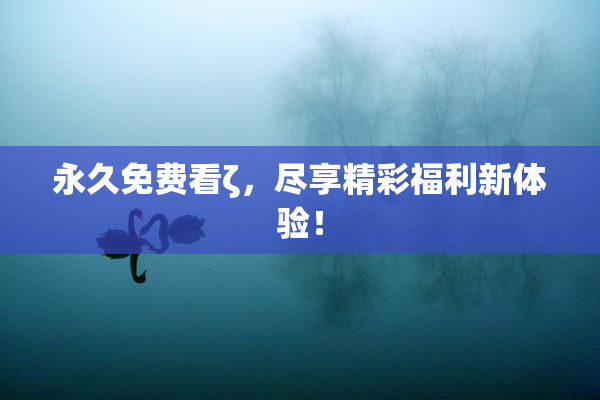 永久免费看ζ，尽享精彩福利新体验！