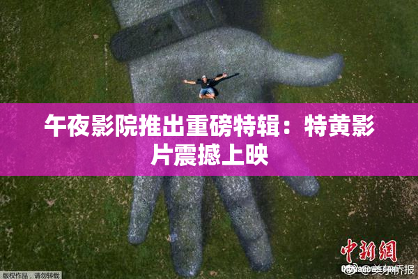 午夜影院推出重磅特辑：特黄影片震撼上映