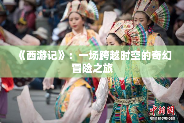 《西游记》：一场跨越时空的奇幻冒险之旅