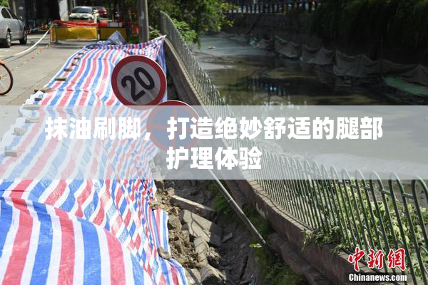 抹油刷脚，打造绝妙舒适的腿部护理体验