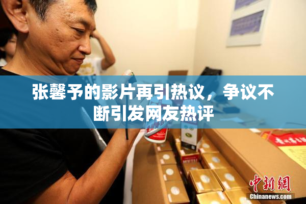 张馨予的影片再引热议，争议不断引发网友热评