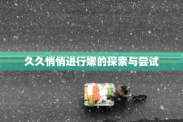 久久悄悄进行嫩的探索与尝试
