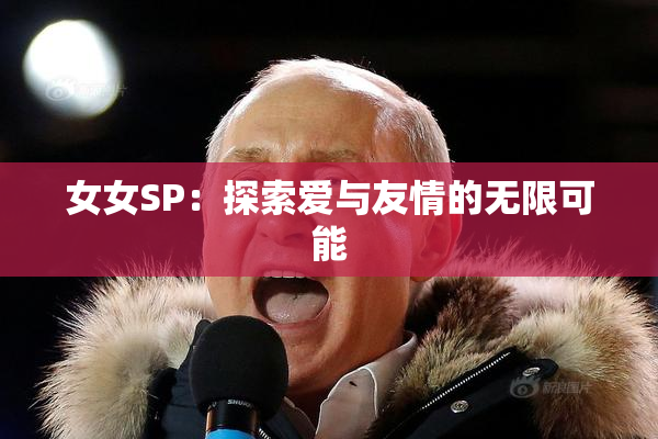女女SP：探索爱与友情的无限可能