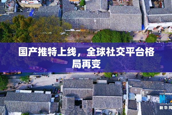 国产推特上线，全球社交平台格局再变
