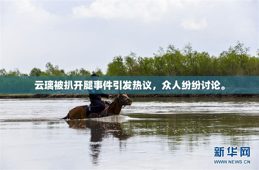 云璃被扒开腿事件引发热议，众人纷纷讨论。