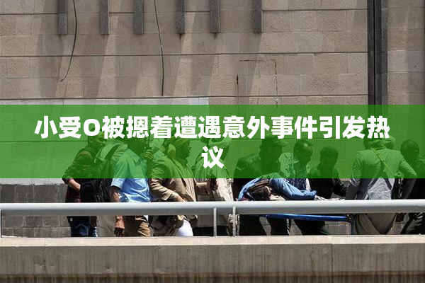 小受O被摁着遭遇意外事件引发热议