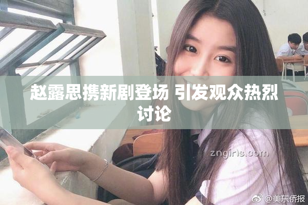 赵露思携新剧登场 引发观众热烈讨论