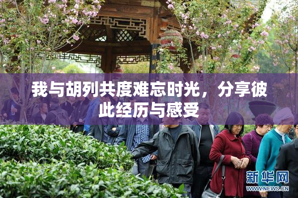 我与胡列共度难忘时光，分享彼此经历与感受