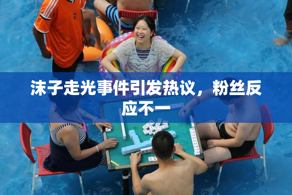沫子走光事件引发热议，粉丝反应不一