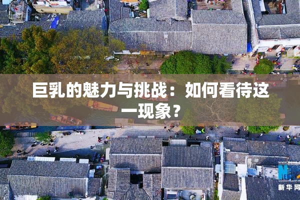 巨乳的魅力与挑战：如何看待这一现象？