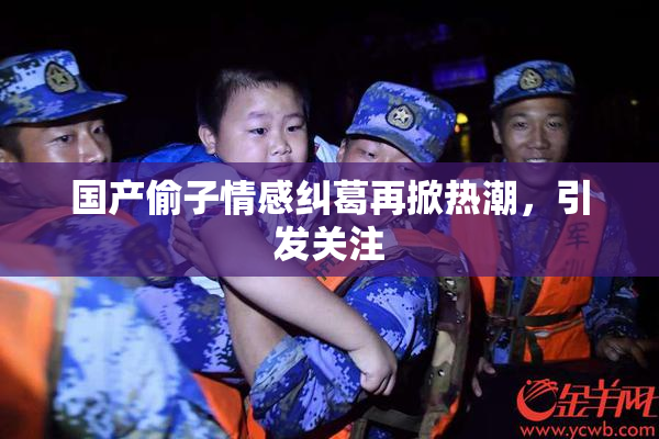 国产偷子情感纠葛再掀热潮，引发关注