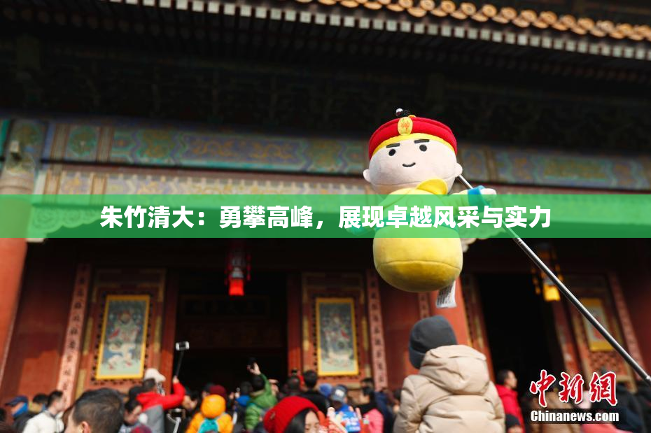 朱竹清大：勇攀高峰，展现卓越风采与实力