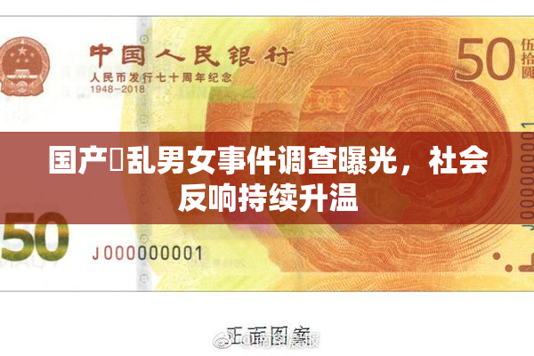 国产婬乱男女事件调查曝光，社会反响持续升温