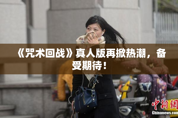 《咒术回战》真人版再掀热潮，备受期待！