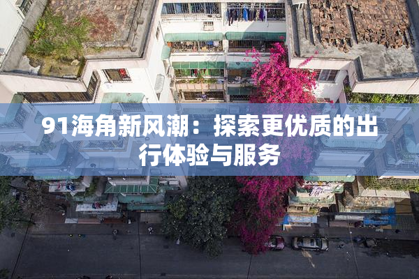 91海角新风潮：探索更优质的出行体验与服务