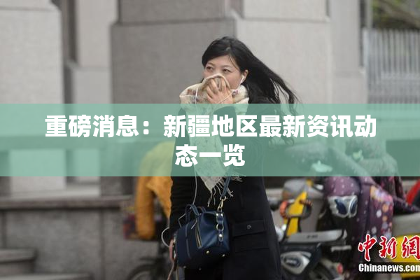 重磅消息：新疆地区最新资讯动态一览