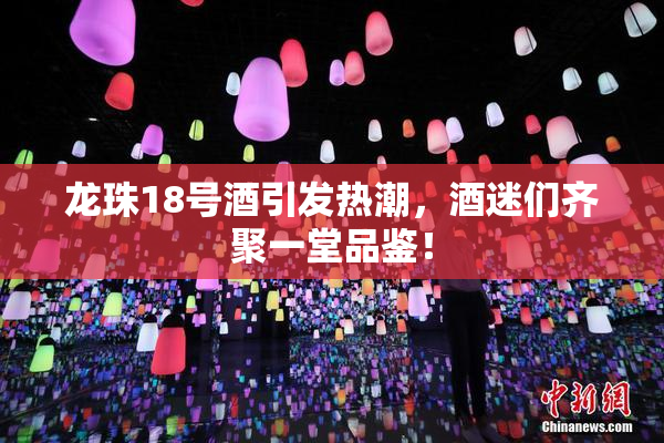 龙珠18号酒引发热潮，酒迷们齐聚一堂品鉴！