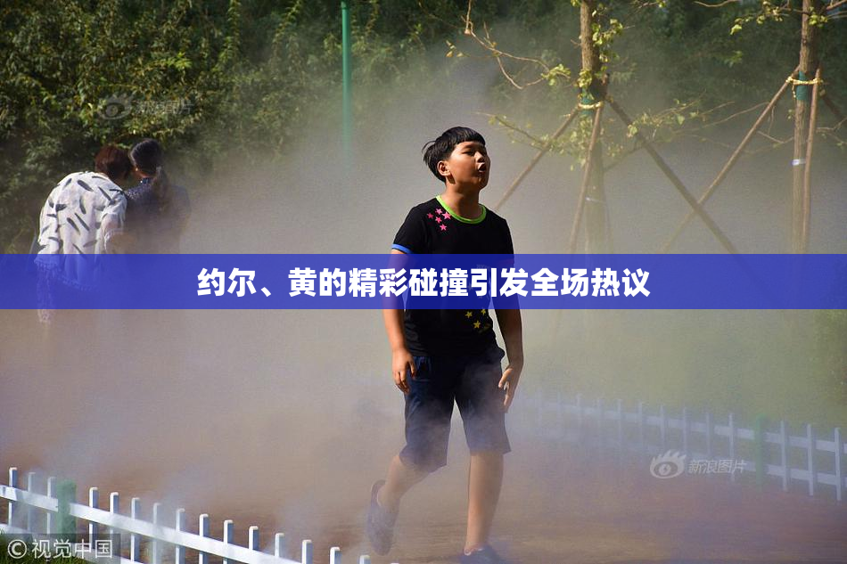 约尔、黄的精彩碰撞引发全场热议