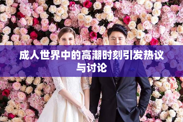 成人世界中的高潮时刻引发热议与讨论
