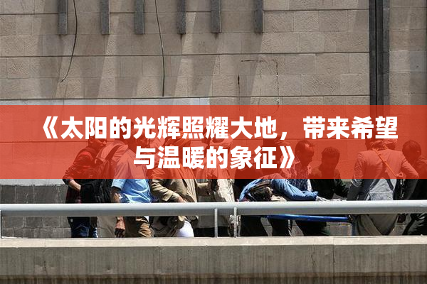 《太阳的光辉照耀大地，带来希望与温暖的象征》
