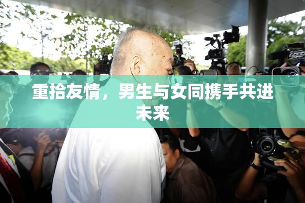 重拾友情，男生与女同携手共进未来