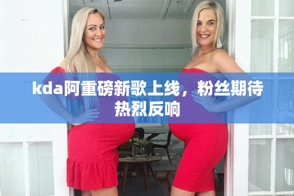 kda阿重磅新歌上线，粉丝期待热烈反响