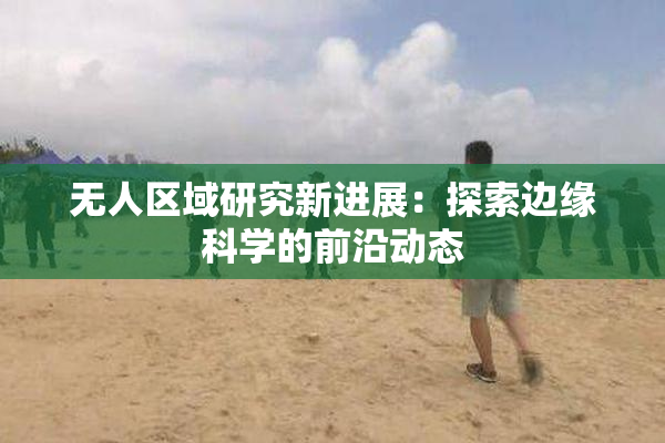 无人区域研究新进展：探索边缘科学的前沿动态