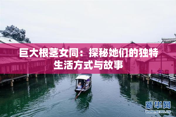 巨大根茎女同：探秘她们的独特生活方式与故事