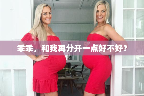 乖乖，和我再分开一点好不好？