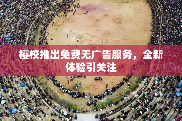 樱校推出免费无广告服务，全新体验引关注