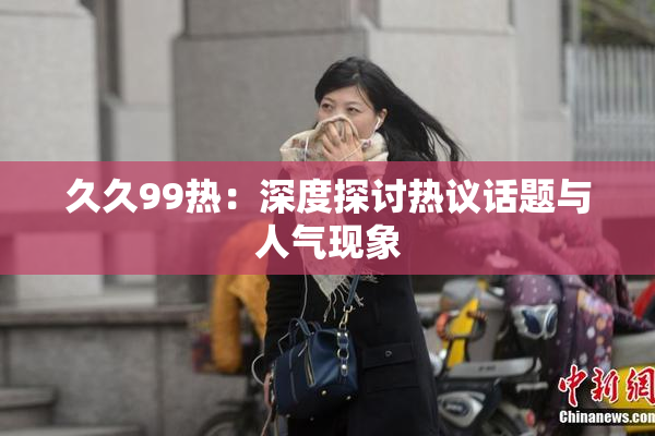 久久99热：深度探讨热议话题与人气现象
