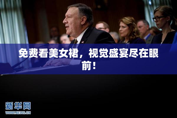 免费看美女裙，视觉盛宴尽在眼前！