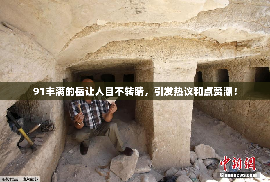 91丰满的岳让人目不转睛，引发热议和点赞潮！