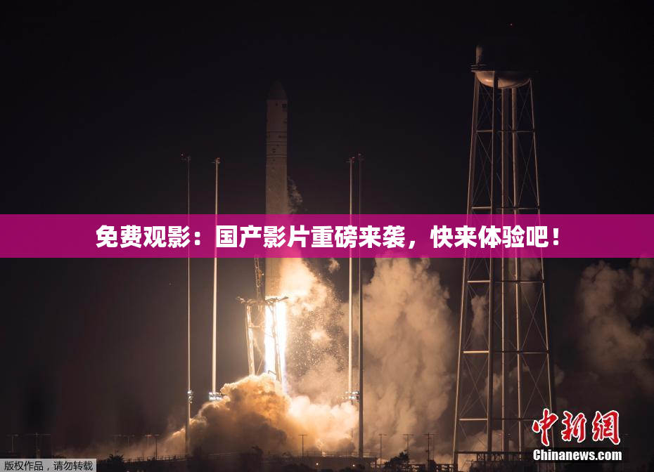 免费观影：国产影片重磅来袭，快来体验吧！