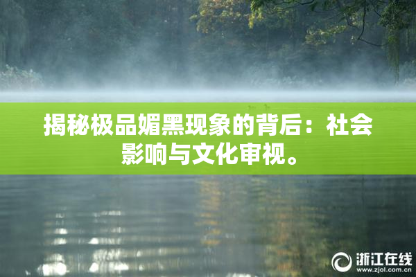 揭秘极品媚黑现象的背后：社会影响与文化审视。