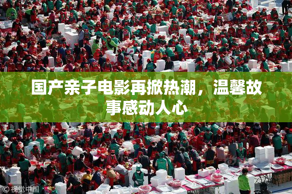 国产亲子电影再掀热潮，温馨故事感动人心
