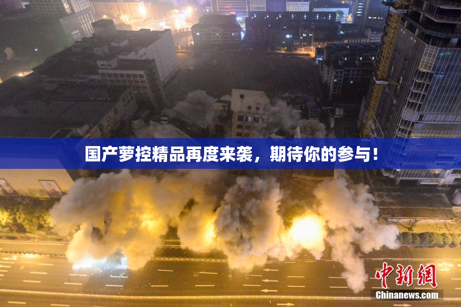 国产萝控精品再度来袭，期待你的参与！