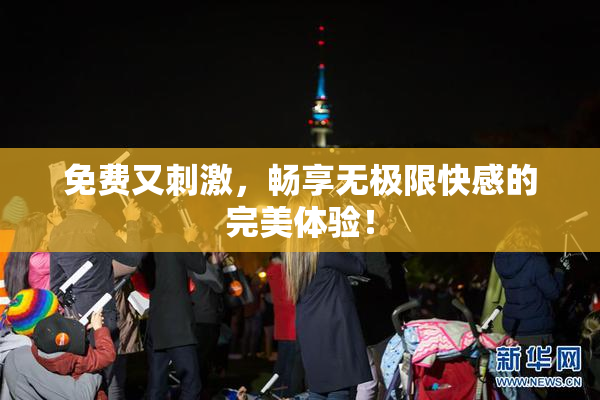 免费又刺激，畅享无极限快感的完美体验！