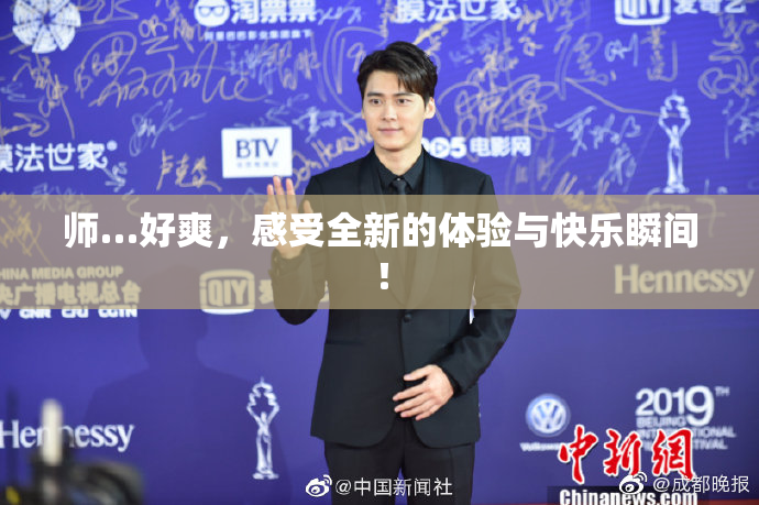 师…好爽，感受全新的体验与快乐瞬间！