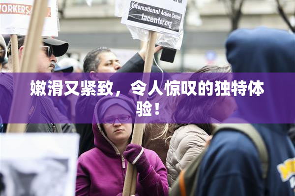 嫩滑又紧致，令人惊叹的独特体验！