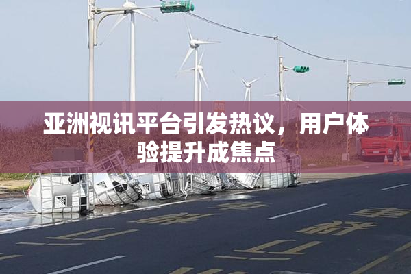 亚洲视讯平台引发热议，用户体验提升成焦点