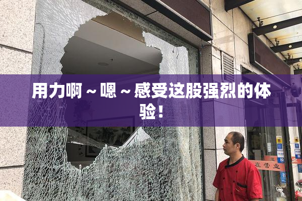 用力啊～嗯～感受这股强烈的体验！