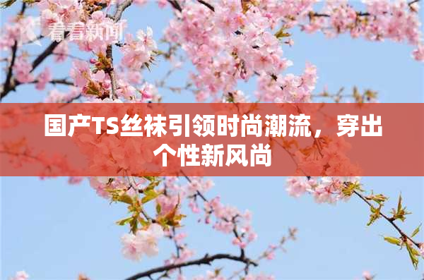 国产TS丝袜引领时尚潮流，穿出个性新风尚