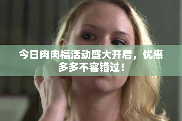 今日肉肉福活动盛大开启，优惠多多不容错过！