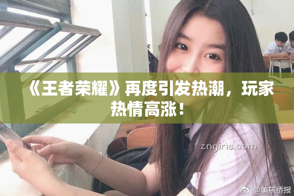 《王者荣耀》再度引发热潮，玩家热情高涨！