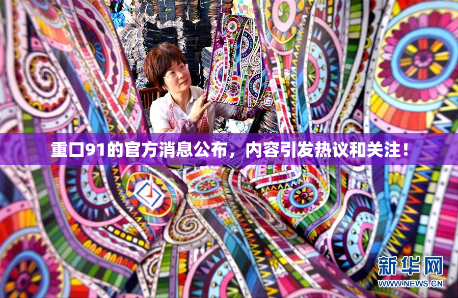 重口91的官方消息公布，内容引发热议和关注！