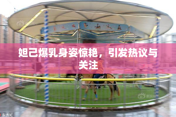 妲己爆乳身姿惊艳，引发热议与关注