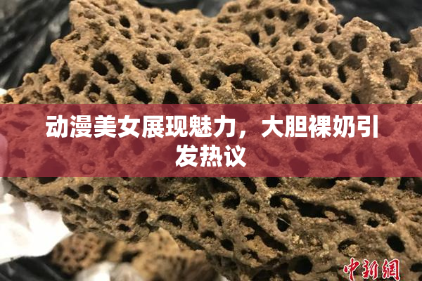 动漫美女展现魅力，大胆裸奶引发热议