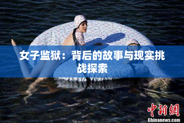女子监狱：背后的故事与现实挑战探索