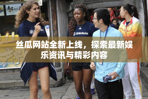 丝瓜网站全新上线，探索最新娱乐资讯与精彩内容